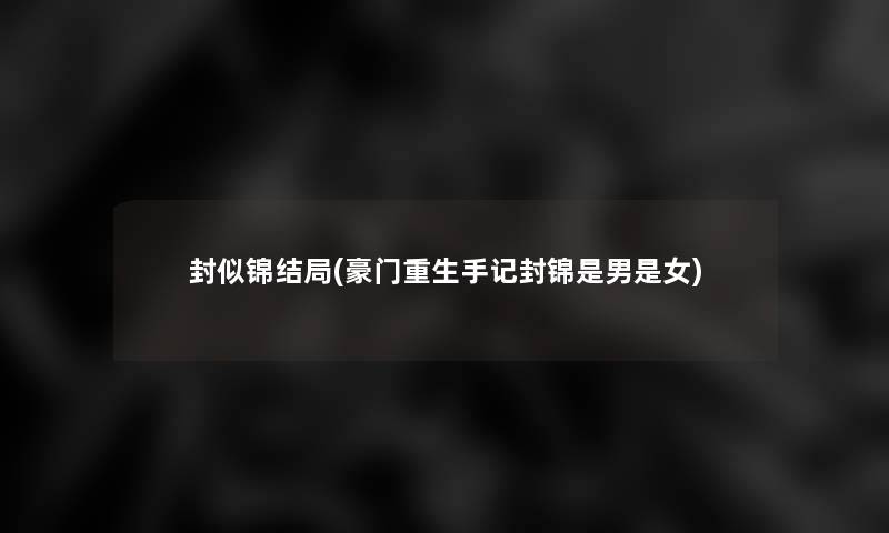封似锦结局(豪门重生手记封锦是男是女) 封似锦结局(豪门重生手记封锦是男是女)