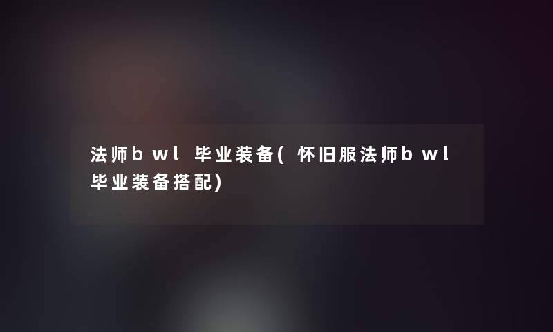 法师bwl毕业装备(怀旧服法师bwl毕业装备搭配)