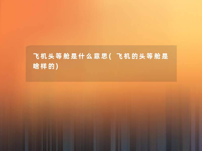飞机头等舱是什么意思(飞机的头等舱是啥样的) 飞机头等舱是什么意思(飞机的头等舱是啥样的)