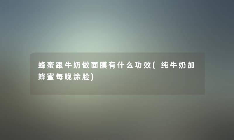 蜂蜜跟牛奶做面膜有什么功效(纯牛奶加蜂蜜每晚涂脸) 蜂蜜跟牛奶做面膜有什么功效(纯牛奶加蜂蜜每晚涂脸)