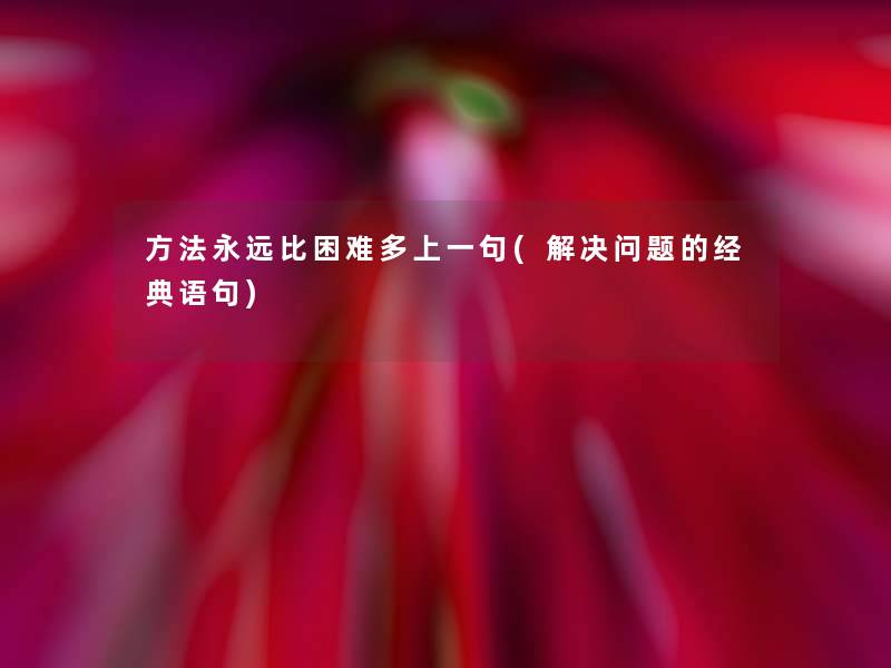 方法永远比困难多上一句(解决问题的经典语句) 方法永远比困难多上一句(解决问题的经典语句)