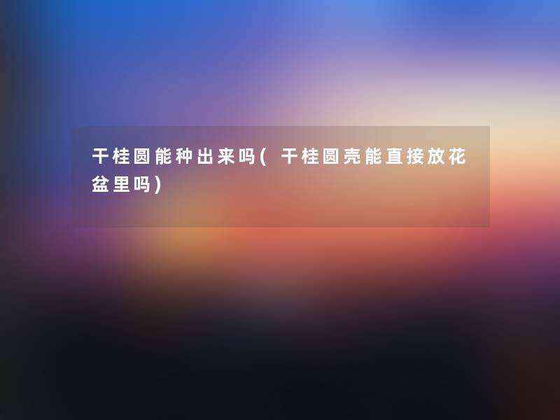 干桂圆能种出来吗(干桂圆壳能直接放花盆里吗) 干桂圆能种出来吗(干桂圆壳能直接放花盆里吗)