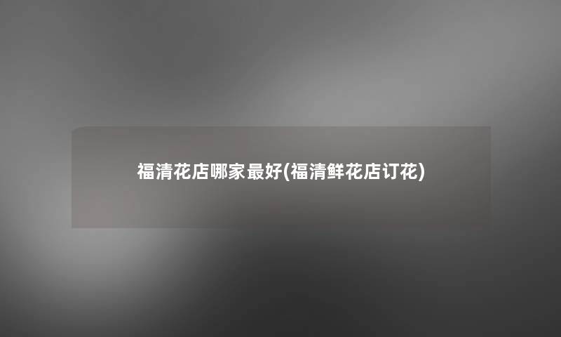 福清花店哪家好(福清鲜花店订花) 福清花店哪家好(福清鲜花店订花)