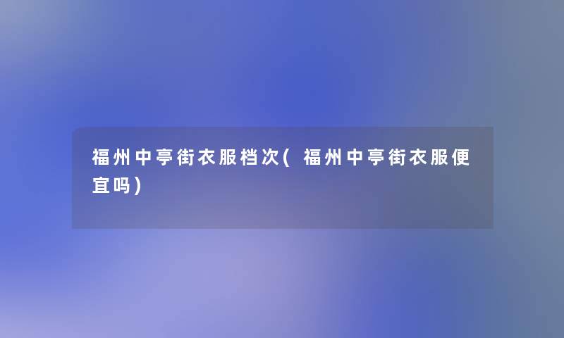 福州中亭街衣服档次(福州中亭街衣服便宜吗)