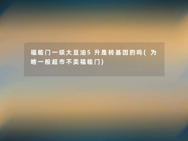 福临门一级大豆油5升是转基因的吗(为啥一般超市不卖福临门) 福临门一级大豆油5升是转基因的吗(为啥一般超市不卖福临门)