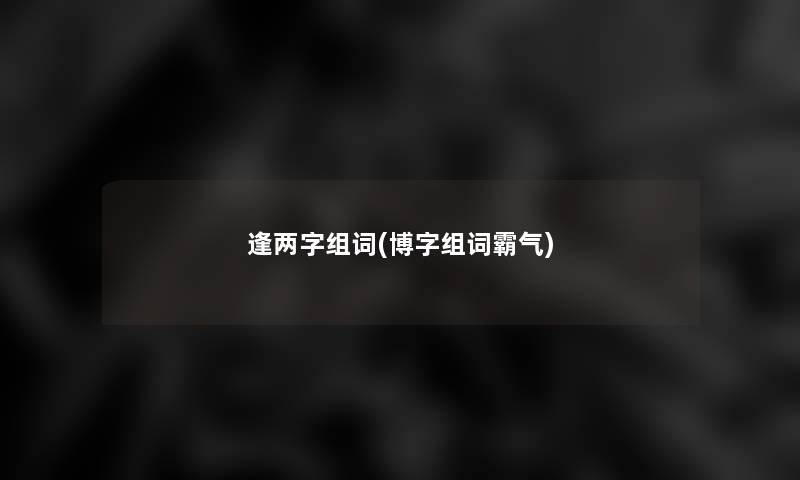 逢两字组词(博字组词霸气) 逢两字组词(博字组词霸气)