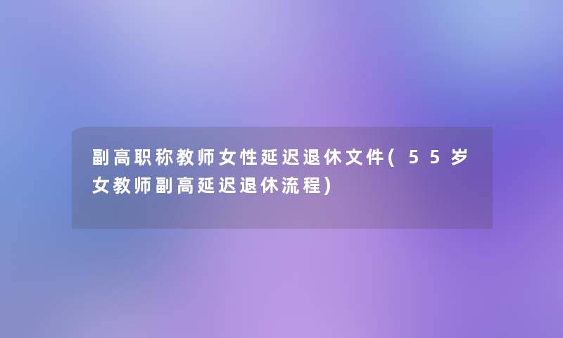 副高职称教师女性延迟退休文件(55岁女教师副高延迟退休流程) 副高职称教师女性延迟退休文件(55岁女教师副高延迟退休流程)