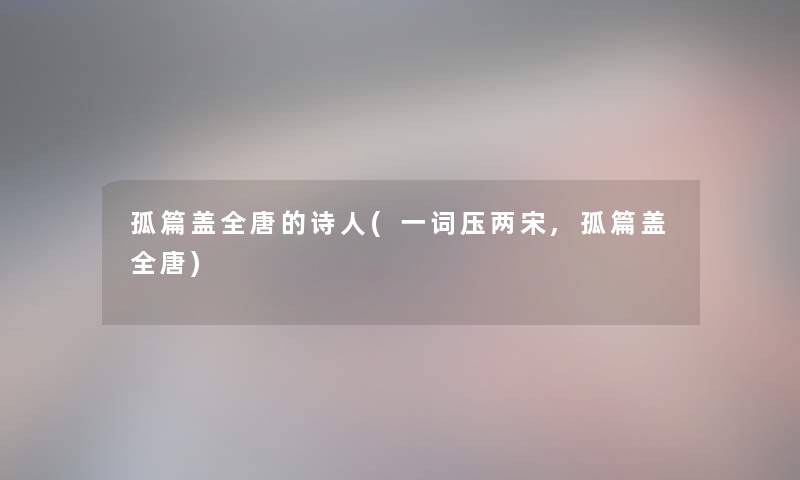 孤篇盖全唐的诗人(一词压两宋,孤篇盖全唐) 孤篇盖全唐的诗人(一词压两宋,孤篇盖全唐)