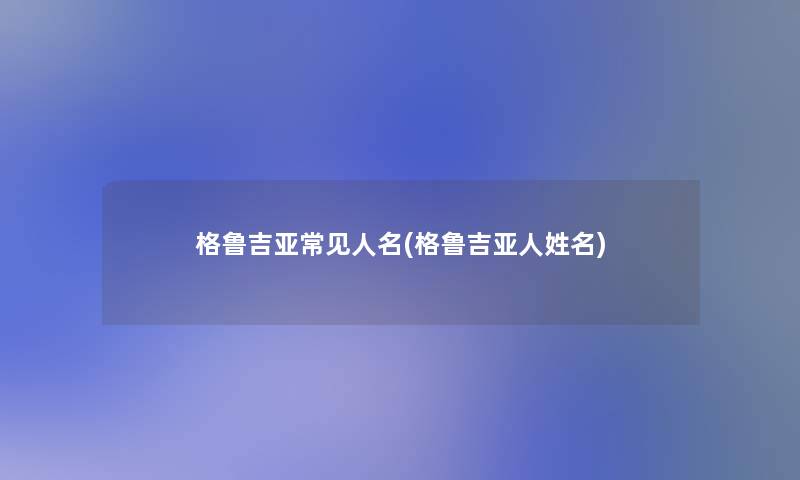 格鲁吉亚常见人名(格鲁吉亚人姓名) 格鲁吉亚常见人名(格鲁吉亚人姓名)