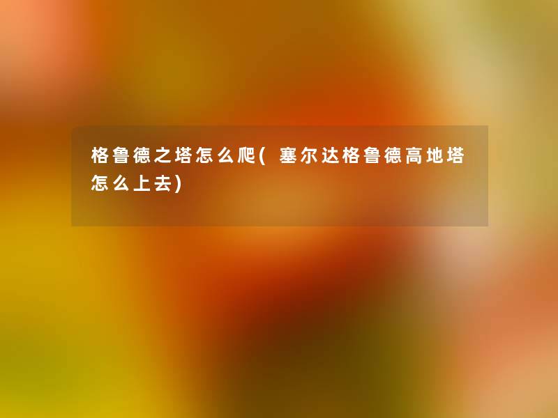 格鲁德之塔怎么爬(塞尔达格鲁德高地塔怎么上去) 格鲁德之塔怎么爬(塞尔达格鲁德高地塔怎么上去)