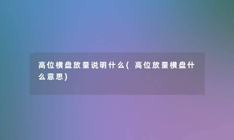 高位横盘放量说明什么(高位放量横盘什么意思) 高位横盘放量说明什么(高位放量横盘什么意思)