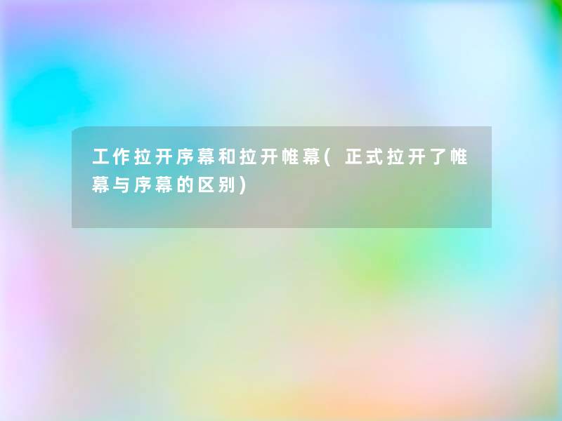 工作拉开序幕和拉开帷幕(正式拉开了帷幕与序幕的区别) 工作拉开序幕和拉开帷幕(正式拉开了帷幕与序幕的区别)