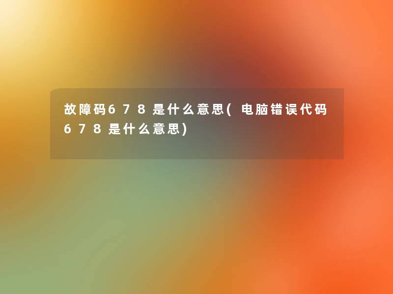 故障码678是什么意思(电脑错误代码678是什么意思) 故障码678是什么意思(电脑错误代码678是什么意思)