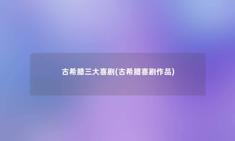古希腊三大喜剧(古希腊喜剧作品) 古希腊三大喜剧(古希腊喜剧作品)