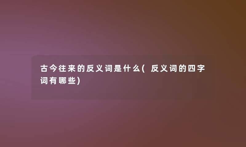 古今往来的反义词是什么(反义词的四字词有哪些) 古今往来的反义词是什么(反义词的四字词有哪些)