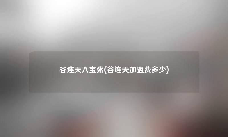 谷连天八宝粥(谷连天加盟费多少) 谷连天八宝粥(谷连天加盟费多少)