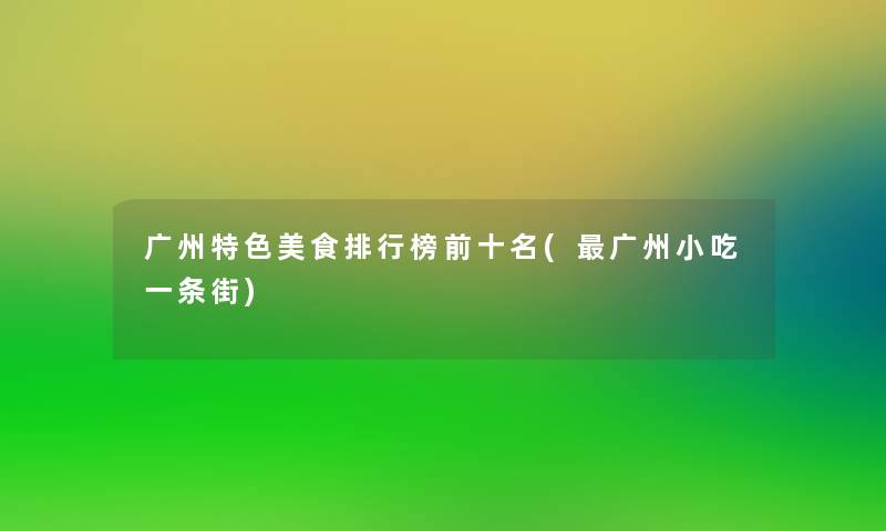广州特色美食整理榜前十名(广州小吃一条街) 广州特色美食整理榜前十名(广州小吃一条街)