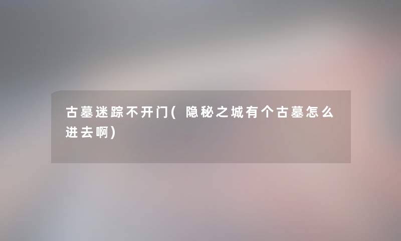 古墓迷踪不开门(隐秘之城有个古墓怎么进去啊) 古墓迷踪不开门(隐秘之城有个古墓怎么进去啊)
