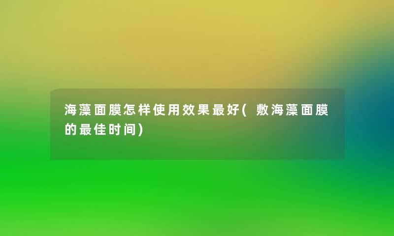 海藻面膜怎样使用效果好(敷海藻面膜的理想时间) 海藻面膜怎样使用效果好(敷海藻面膜的理想时间)