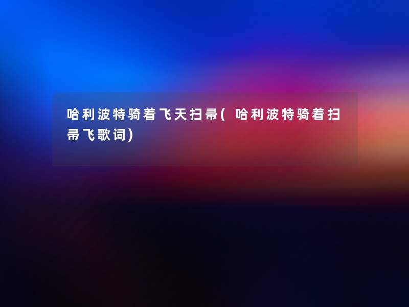 哈利波特骑着飞天扫帚(哈利波特骑着扫帚飞歌词)