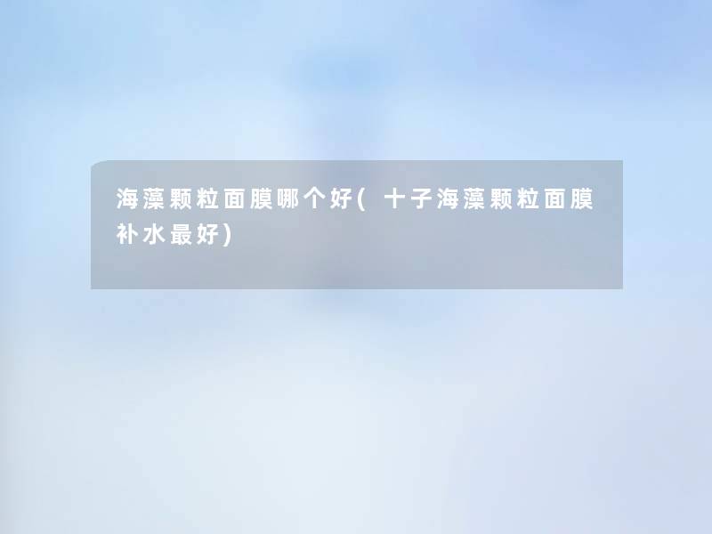 海藻颗粒面膜哪个好(十子海藻颗粒面膜补水好)