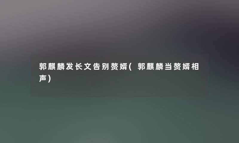 郭麒麟发长文告别赘婿(郭麒麟当赘婿相声)
