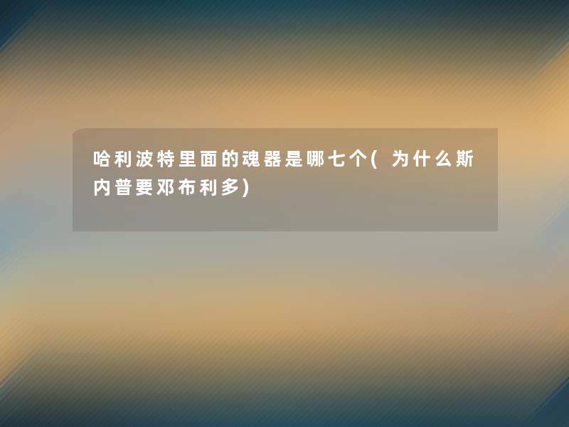 哈利波特里面的魂器是哪七个(为什么斯内普要邓布利多)