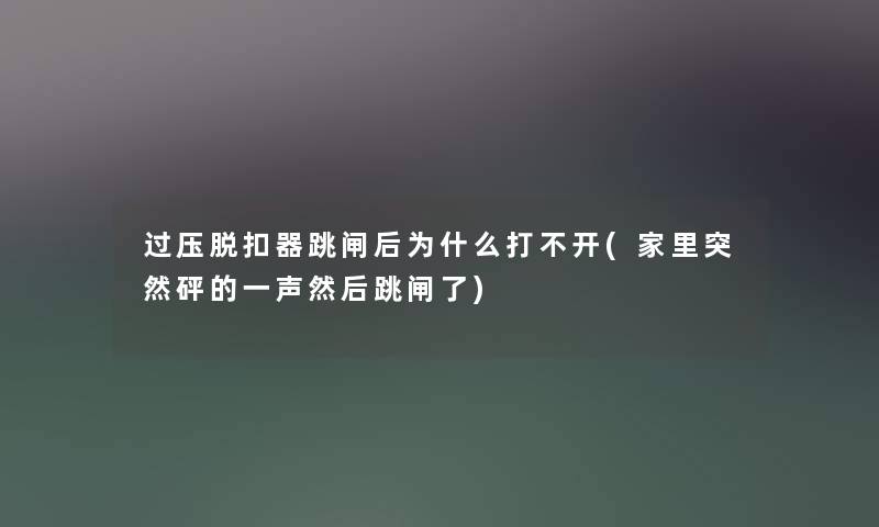 过压脱扣器跳闸后为什么打不开(家里突然砰的一声然后跳闸了)