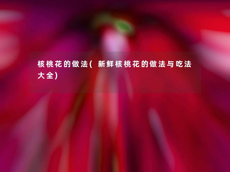 核桃花的做法(新鲜核桃花的做法与吃法大全) 核桃花的做法(新鲜核桃花的做法与吃法大全)