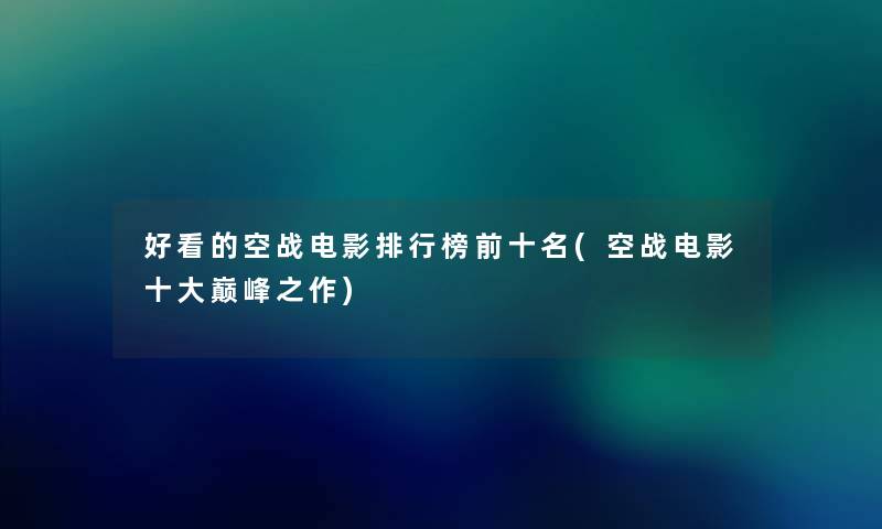 好看的空战电影整理榜前十名(空战电影一些巅峰之作) 好看的空战电影整理榜前十名(空战电影一些巅峰之作)
