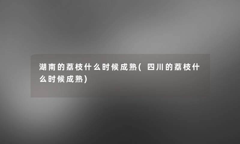 湖南的荔枝什么时候成熟(四川的荔枝什么时候成熟) 湖南的荔枝什么时候成熟(四川的荔枝什么时候成熟)
