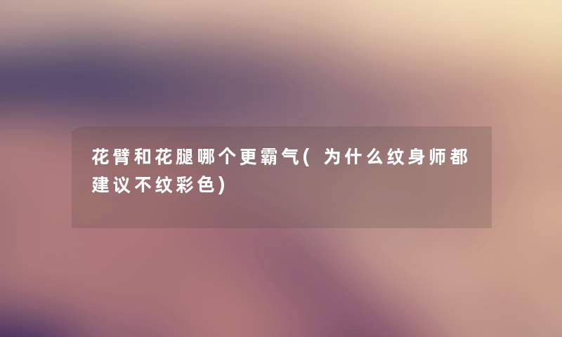 花臂和花腿哪个更霸气(为什么纹身师都建议不纹彩色) 花臂和花腿哪个更霸气(为什么纹身师都建议不纹彩色)