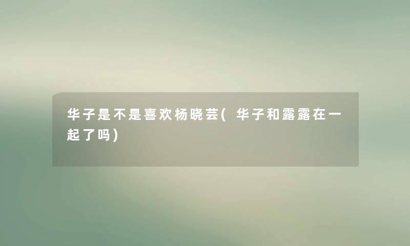华子是不是喜欢杨晓芸(华子和露露在一起了吗) 华子是不是喜欢杨晓芸(华子和露露在一起了吗)