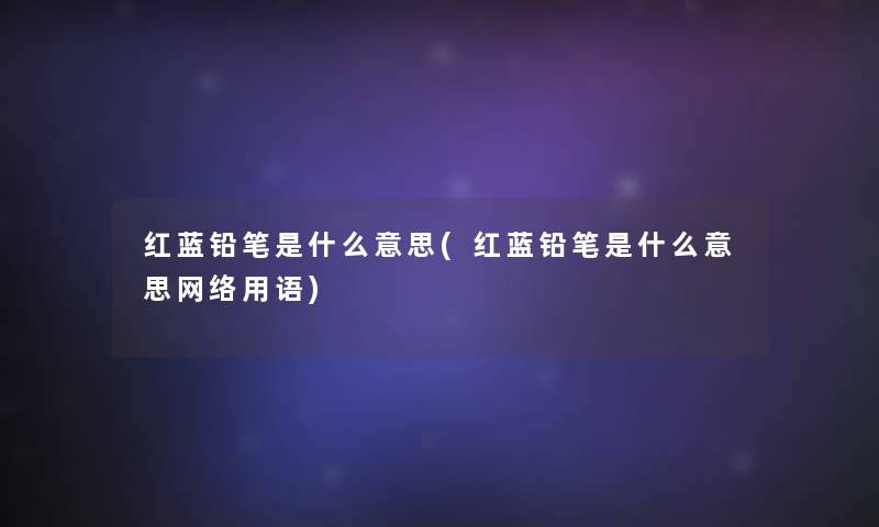 红蓝铅笔是什么意思(红蓝铅笔是什么意思网络用语) 红蓝铅笔是什么意思(红蓝铅笔是什么意思网络用语)