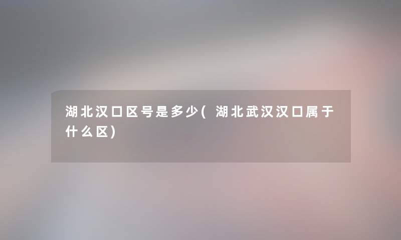 湖北汉口区号是多少(湖北武汉汉口属于什么区)