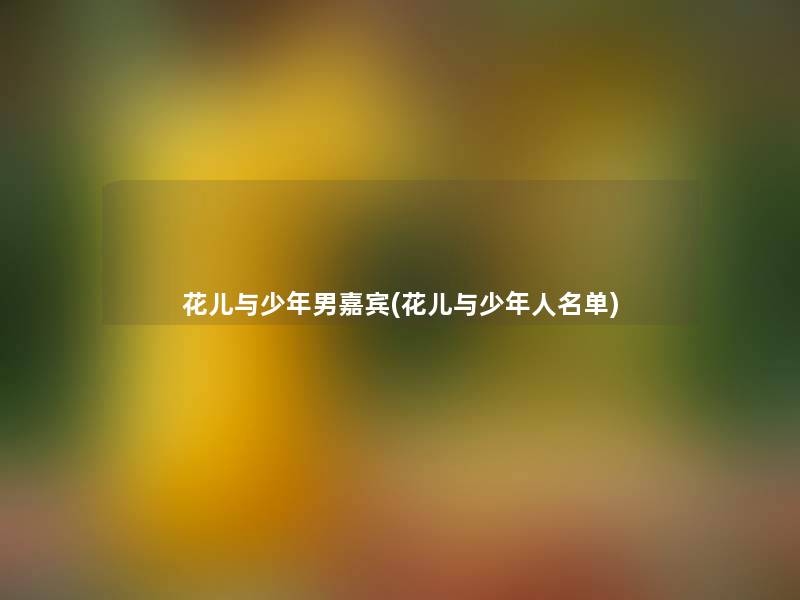 花儿与少年男嘉宾(花儿与少年人名单) 花儿与少年男嘉宾(花儿与少年人名单)