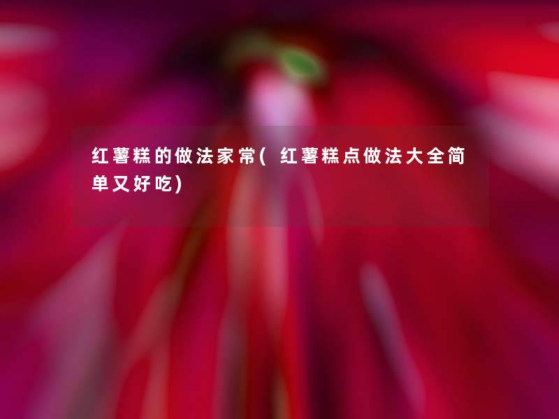 红薯糕的做法家常(红薯糕点做法大全简单又好吃) 红薯糕的做法家常(红薯糕点做法大全简单又好吃)