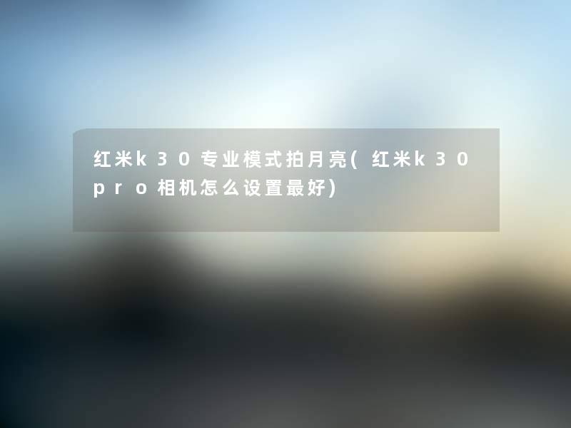 红米k30专业模式拍月亮(红米k30pro相机怎么设置好)