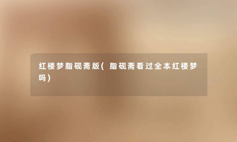 红楼梦脂砚斋版(脂砚斋看过全本红楼梦吗)