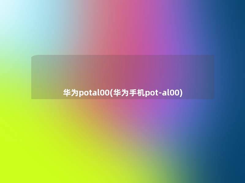 华为potal00(华为手机pot-al00) 华为potal00(华为手机pot-al00)