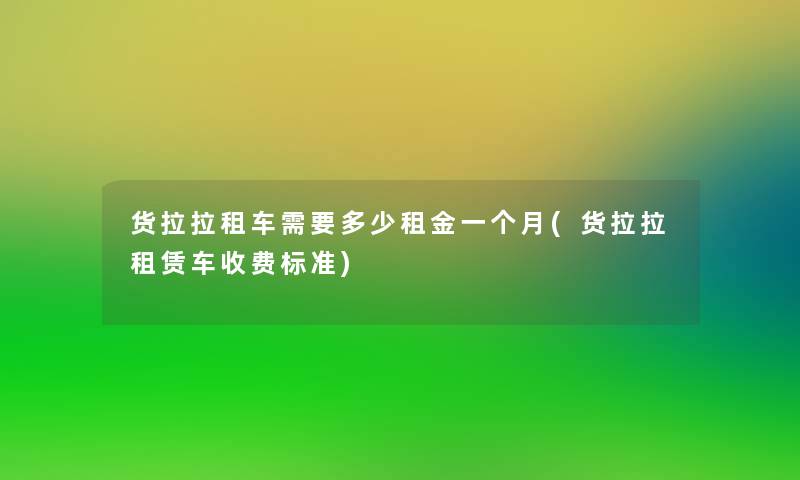货拉拉租车需要多少租金一个月(货拉拉租赁车收费标准) 货拉拉租车需要多少租金一个月(货拉拉租赁车收费标准)