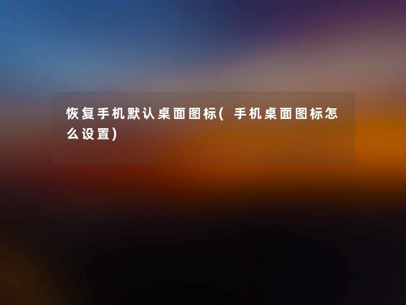 恢复手机默认桌面图标(手机桌面图标怎么设置)