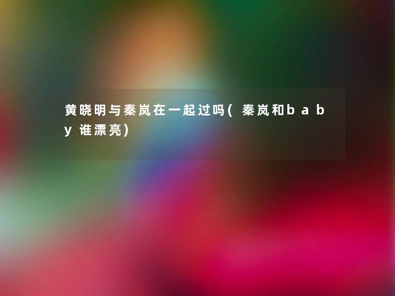 黄晓明与秦岚在一起过吗(秦岚和baby谁漂亮)