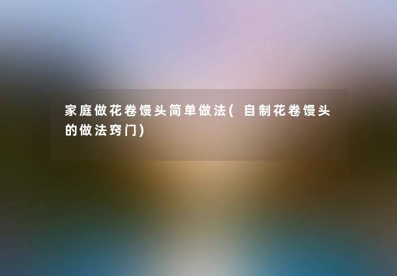 家庭做花卷馒头简单做法(自制花卷馒头的做法窍门) 家庭做花卷馒头简单做法(自制花卷馒头的做法窍门)