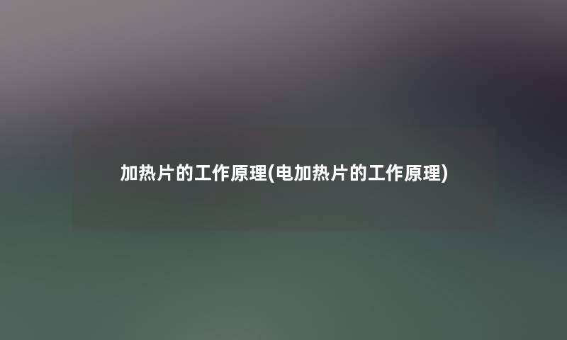 加热片的工作原理(电加热片的工作原理) 加热片的工作原理(电加热片的工作原理)