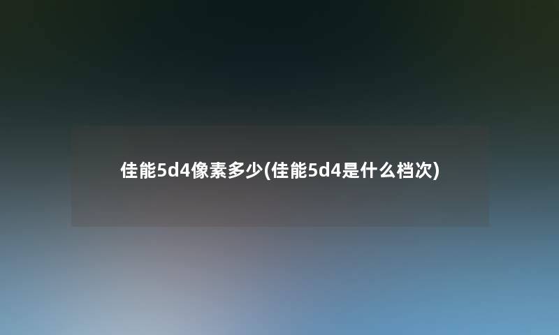 佳能5d4像素多少(佳能5d4是什么档次)