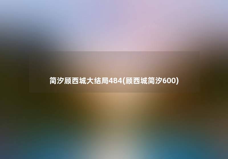 简汐顾西城大结局484(顾西城简汐600) 简汐顾西城大结局484(顾西城简汐600)