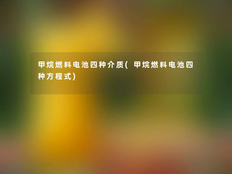 甲烷燃料电池四种介质(甲烷燃料电池四种方程式) 甲烷燃料电池四种介质(甲烷燃料电池四种方程式)