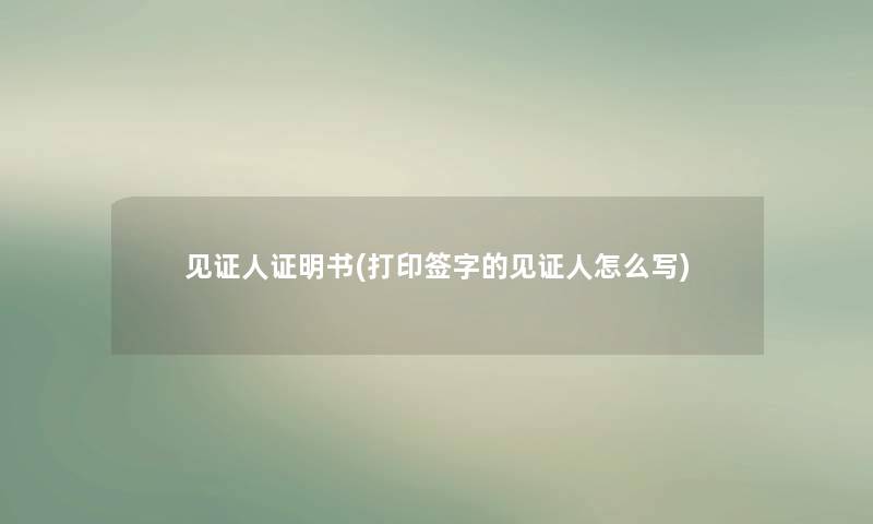 见证人证明书(打印签字的见证人怎么写)