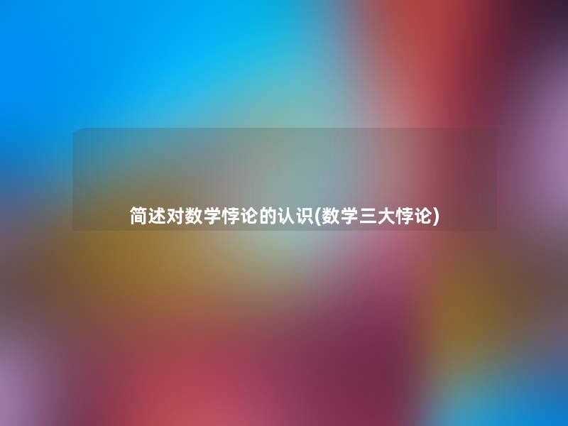 对数学悖论的认识(数学三大悖论) 对数学悖论的认识(数学三大悖论)